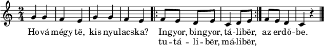 {
<<
\new Voice = "dallam" { \relative c' {
\time 2/4
\transposition c'
% Hová mégy te, kis nyulacska?
g'4 g f e g g f e
% Ingyor, bingyor, táliber, tutáliber, máliber, az erdőbe.
\repeat volta 2 { f8 e d e c4 d8 e } f e d4 c r \bar "|."
} }
\new Lyrics \lyricsto "dallam" {
Ho -- vá mégy të, kis nyu -- lacs -- ka?
<< { In -- gyor, bin -- gyor, tá -- li -- bër, }
\new Lyrics { \set associatedVoice = "dallam" tu -- tá -- li -- bër, má -- li -- bër, }
>>
az er -- dő -- be.
}
>>
}