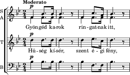 
\version "2.18.2"
\header { tagline = "" }    % ne legyen copyright szöveg
gyongedsop = \relative c' { \time 2/4 f4   bes8. bes16 | bes4. b8\rest | f4 c'8.  a16 | bes4. b8\rest | }
gyongedalt = \relative c' { \time 2/4 f4   f8.   f16   | f4.   b8\rest | f4 f8.   f16 | f4.   b8\rest | }
gyongedten = \relative c' { \time 2/4 d4   d8.   d16   | d4.   r8      | d4 es8.  c16 | d4.   r8      | }
gyongedbas = \relative c' { \time 2/4 bes4 bes8. bes16 | bes4. r8      | bes4 f8. f16 | bes4. r8      | }
dallam = {
   \new ChoirStaff <<
   \new Staff {
      \set Staff.instrumentName = \markup \column { "S" "A" }
      \set Score.tempoHideNote = ##t \tempo "Moderato" 4 = 60
      \key f \mixolydian
      \time 2/4
        <<
        \new Voice = "dallam" { \set Staff.midiInstrument = "church organ" \voiceOne <>^\p \gyongedsop }
        \new Voice { \set Staff.midiInstrument = "church organ" \voiceTwo \gyongedalt }
        >> }
   \new Lyrics \lyricsto "dallam" { Gyön -- géd ka -- rok rin -- gat -- nak itt, }
   \new Staff { \set Staff.instrumentName = "T" \set Staff.midiInstrument = "church organ" \clef "G_8" \key f \mixolydian <>^\p
           \new Voice = "tenor" \gyongedten }
   \new Lyrics \lyricsto "tenor" { Hű -- ség kí -- sér, szent é -- gi fény, }
   \new Staff { \set Staff.instrumentName = "B" \set Staff.midiInstrument = "church organ" \clef bass  \key f \mixolydian <>^\p \gyongedbas }
   >>
}
\score {
   \dallam
   \layout {
        indent = 0.0\cm
        }
}
\score {
   \unfoldRepeats
   { \transposition c' \dallam }
   \midi { }
}

